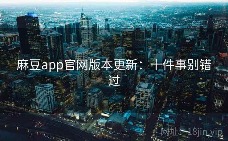 麻豆app官网版本更新:十件事别错过