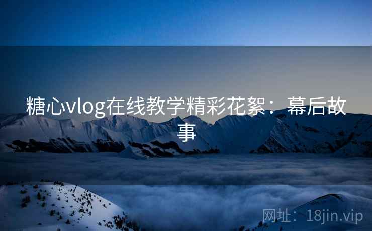 糖心vlog在线教学精彩花絮：幕后故事