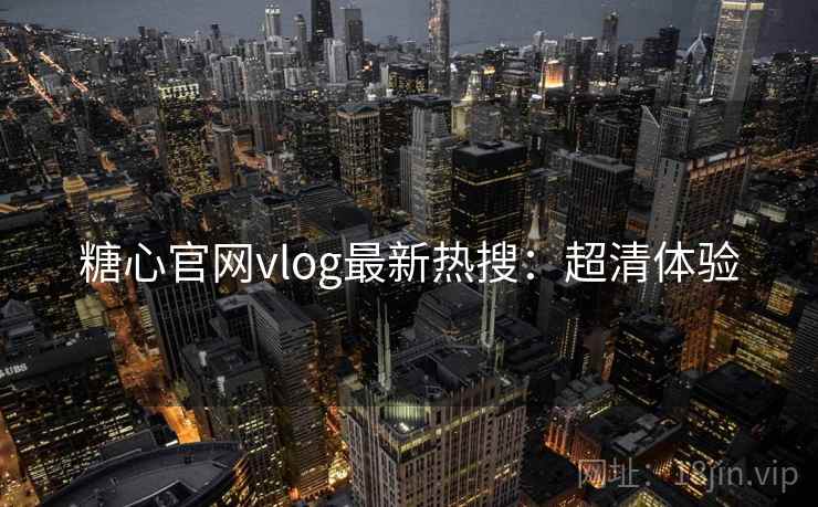 糖心官网vlog最新热搜：超清体验
