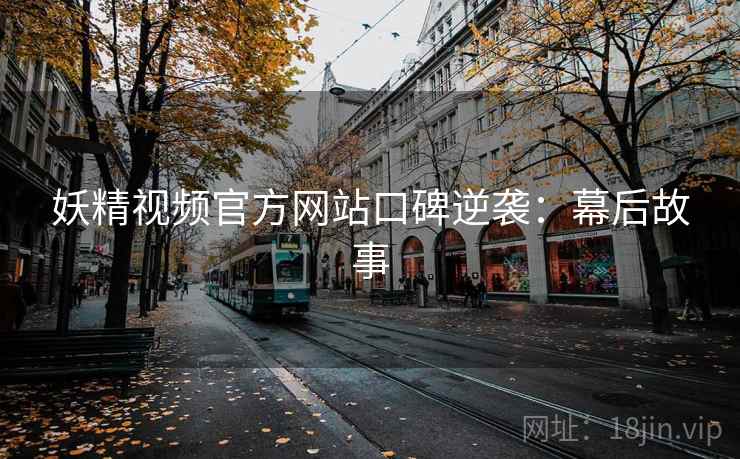 妖精视频官方网站口碑逆袭：幕后故事