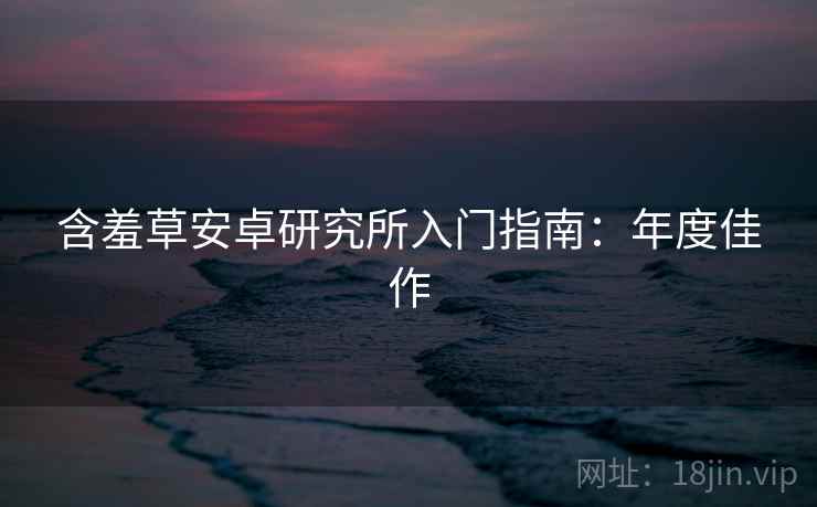 含羞草安卓研究所入门指南：年度佳作