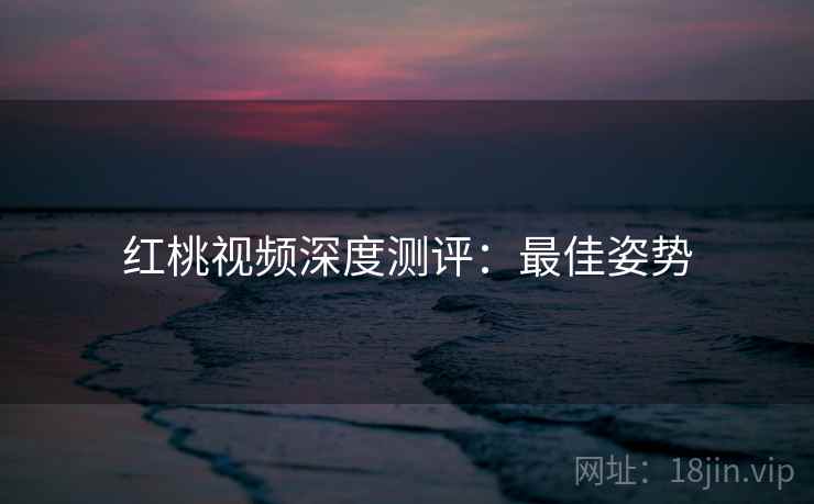 红桃视频深度测评：最佳姿势