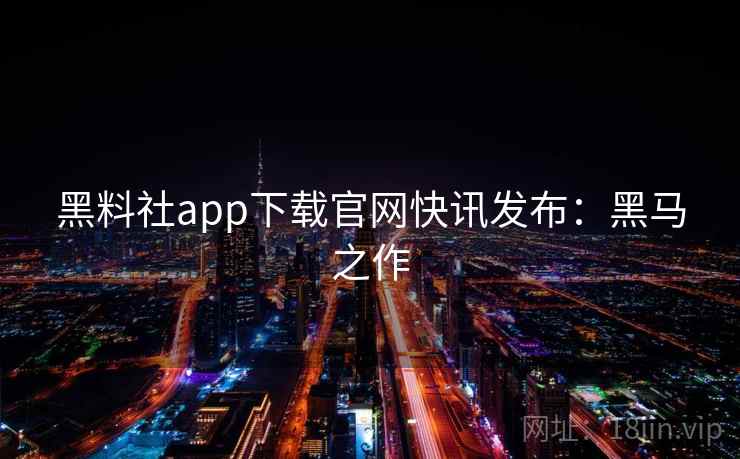黑料社app下载官网快讯发布：黑马之作