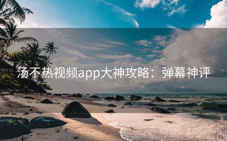 汤不热视频app大神攻略：弹幕神评