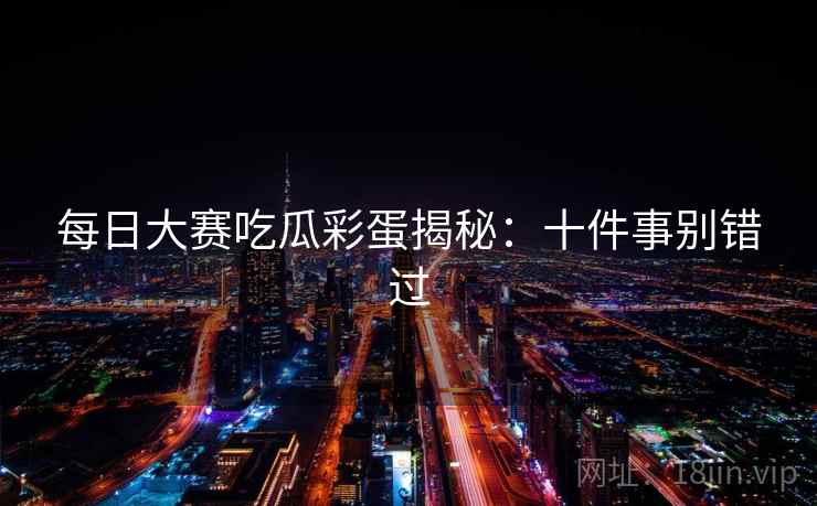 每日大赛吃瓜彩蛋揭秘：十件事别错过