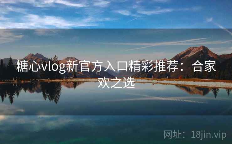 糖心vlog新官方入口精彩推荐：合家欢之选