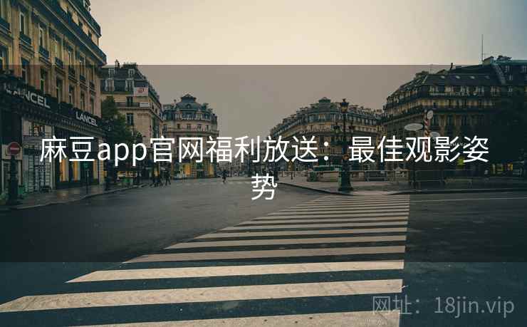 麻豆app官网福利放送：最佳观影姿势