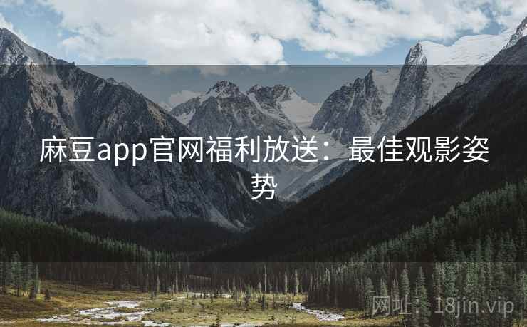 麻豆app官网福利放送：最佳观影姿势