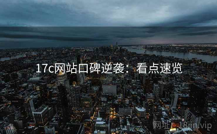 17c网站口碑逆袭：看点速览