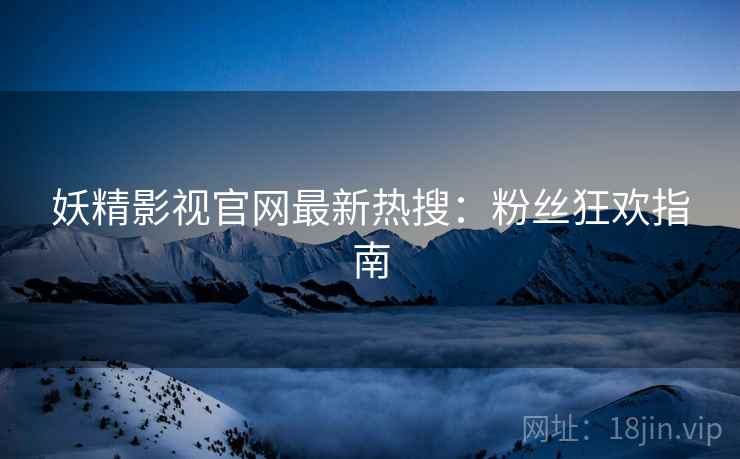 妖精影视官网最新热搜：粉丝狂欢指南