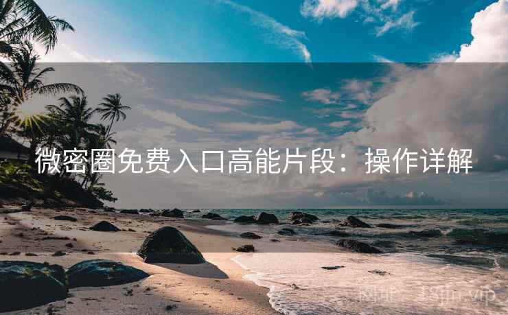 微密圈免费入口高能片段：操作详解