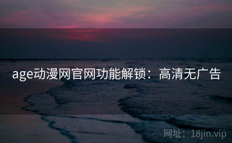 age动漫网官网功能解锁：高清无广告