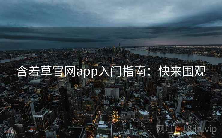 含羞草官网app入门指南:快来围观 含羞草官网app入门指南:快来围观