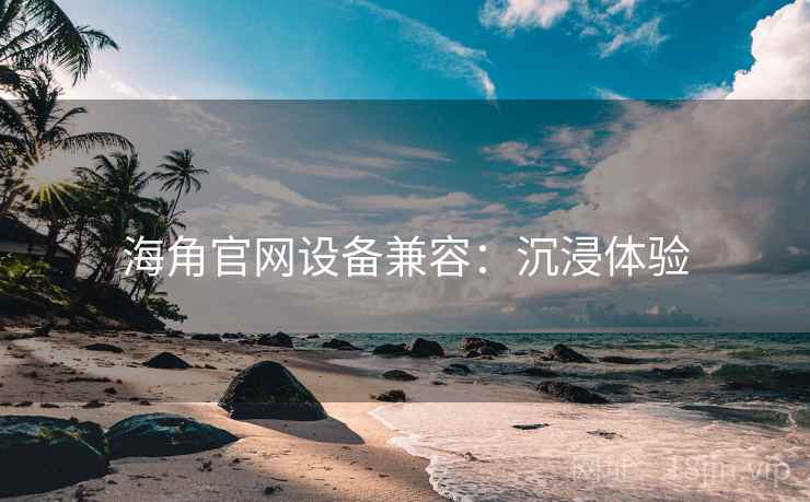 海角官网设备兼容：沉浸体验