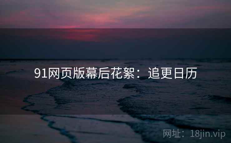 91网页版幕后花絮：追更日历