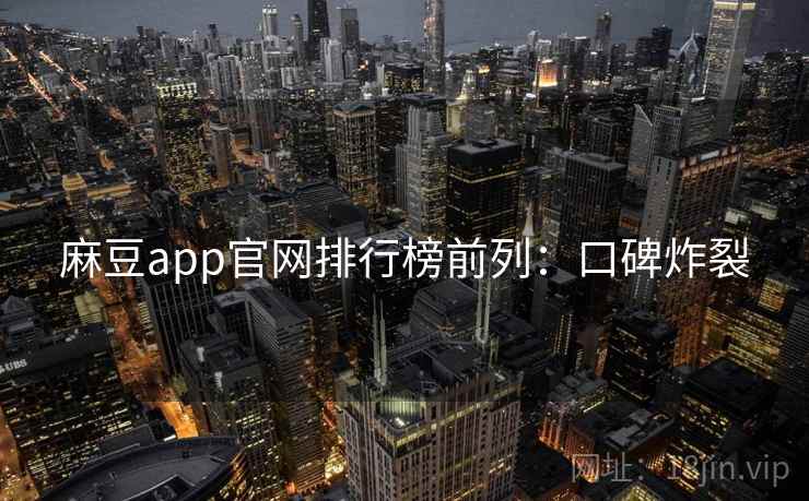 麻豆app官网排行榜前列:口碑炸裂 麻豆app官网排行榜前列:口碑炸裂